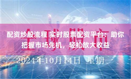 配资炒股流程 实时股票配资平台：助你把握市场先机，轻松放大收益