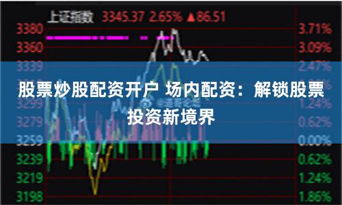 股票炒股配资开户 场内配资：解锁股票投资新境界