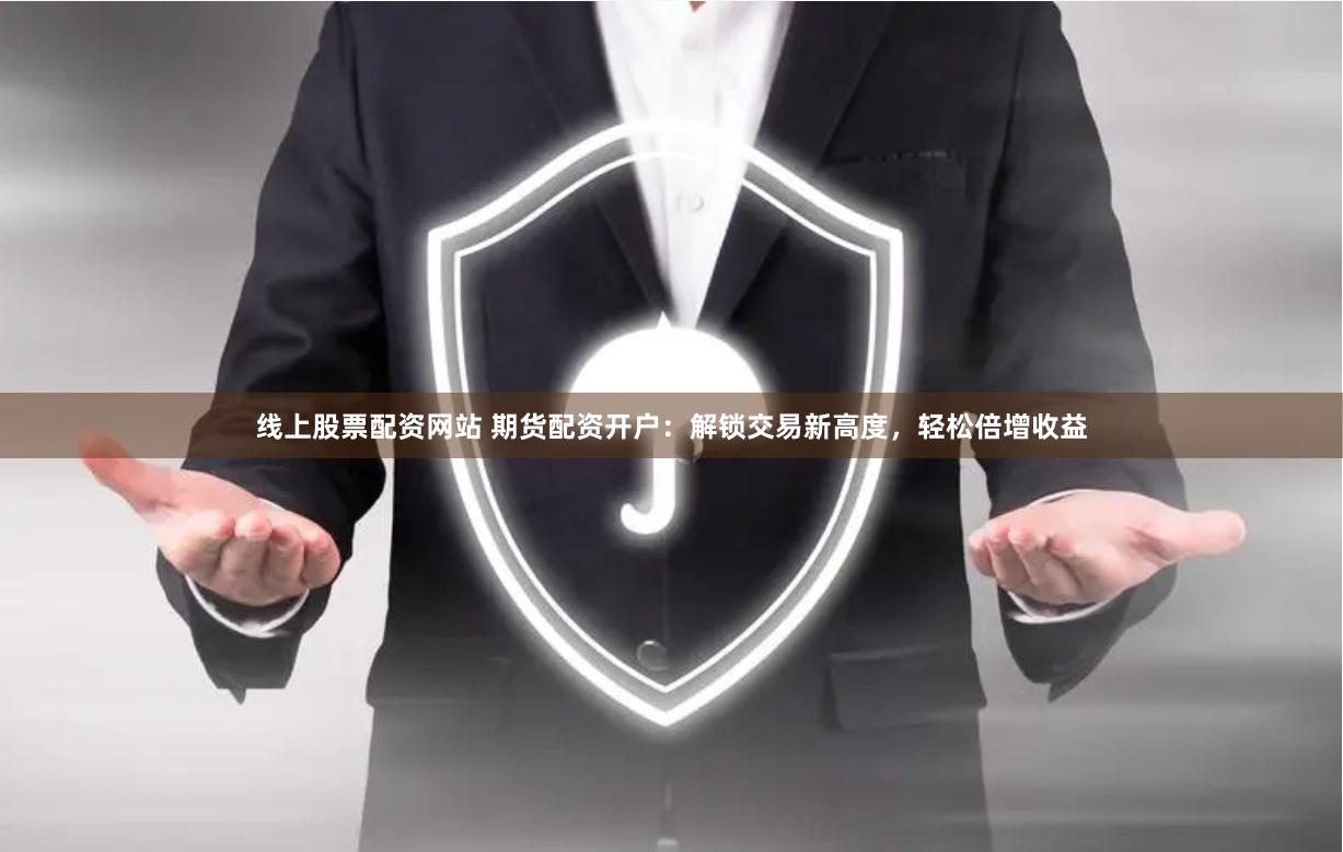 线上股票配资网站 期货配资开户：解锁交易新高度，轻松倍增收益