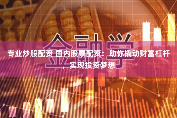专业炒股配资 国内股票配资：助你撬动财富杠杆，实现投资梦想