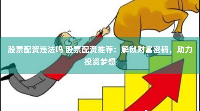 股票配资违法吗 股票配资推荐：解锁财富密码，助力投资梦想