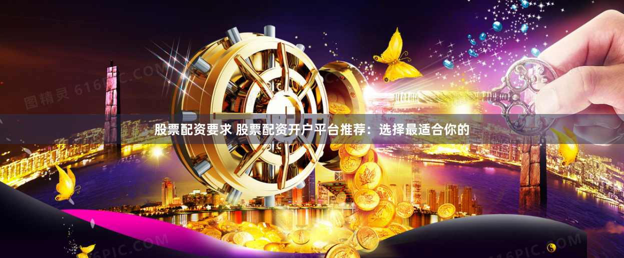 股票配资要求 股票配资开户平台推荐：选择最适合你的