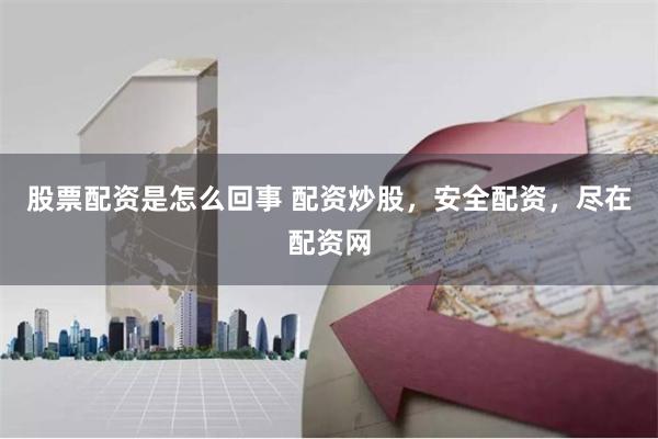 股票配资是怎么回事 配资炒股，安全配资，尽在配资网