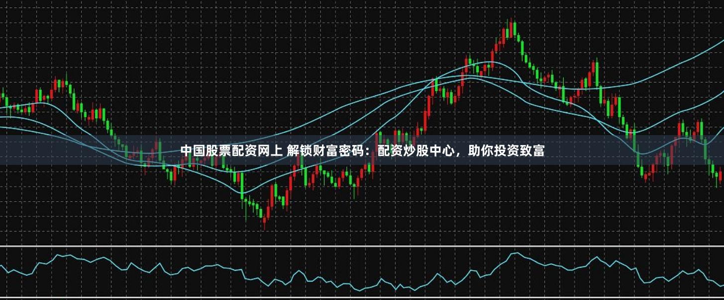 中国股票配资网上 解锁财富密码：配资炒股中心，助你投资致富