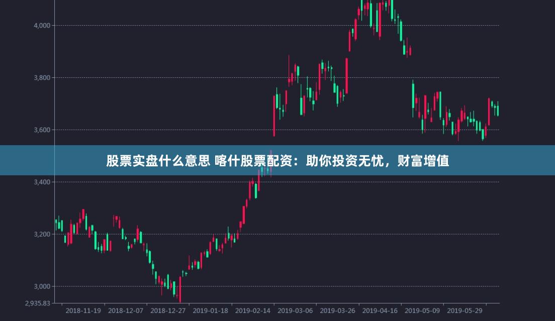 股票实盘什么意思 喀什股票配资：助你投资无忧，财富增值