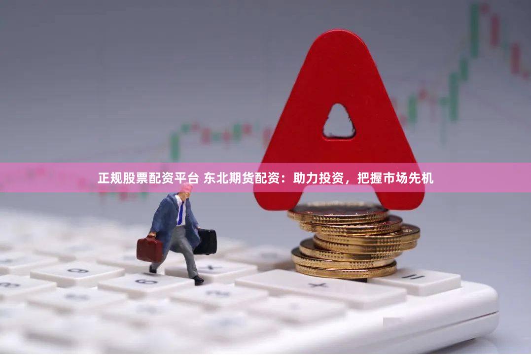 正规股票配资平台 东北期货配资：助力投资，把握市场先机