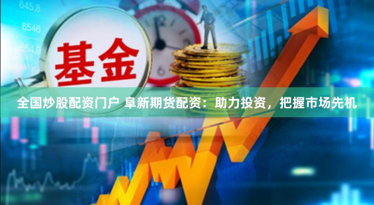 全国炒股配资门户 阜新期货配资：助力投资，把握市场先机