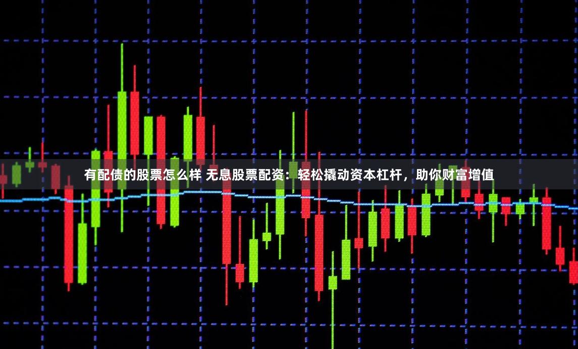 有配债的股票怎么样 无息股票配资：轻松撬动资本杠杆，助你财富增值