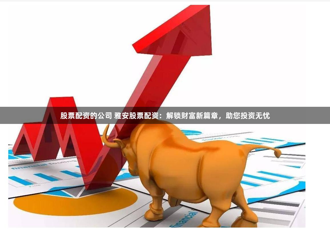 股票配资的公司 雅安股票配资：解锁财富新篇章，助您投资无忧