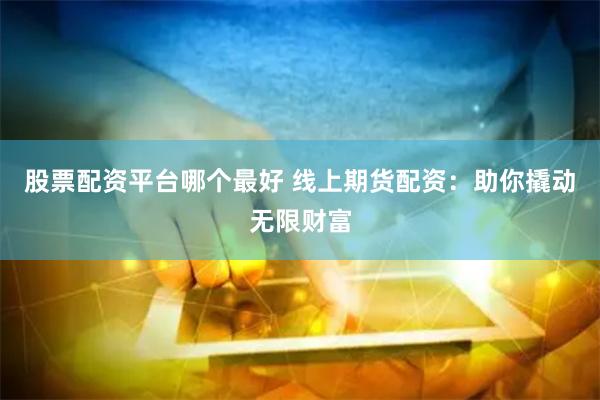 股票配资平台哪个最好 线上期货配资：助你撬动无限财富