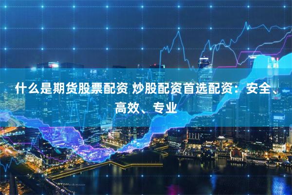 什么是期货股票配资 炒股配资首选配资：安全、高效、专业