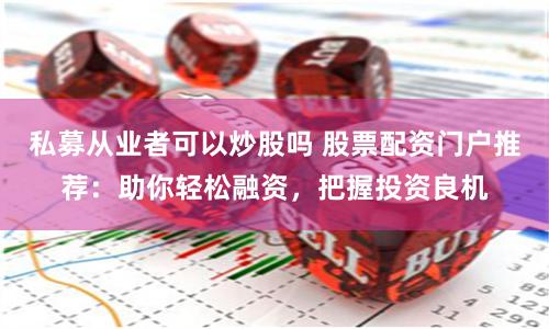 私募从业者可以炒股吗 股票配资门户推荐：助你轻松融资，把握投资良机