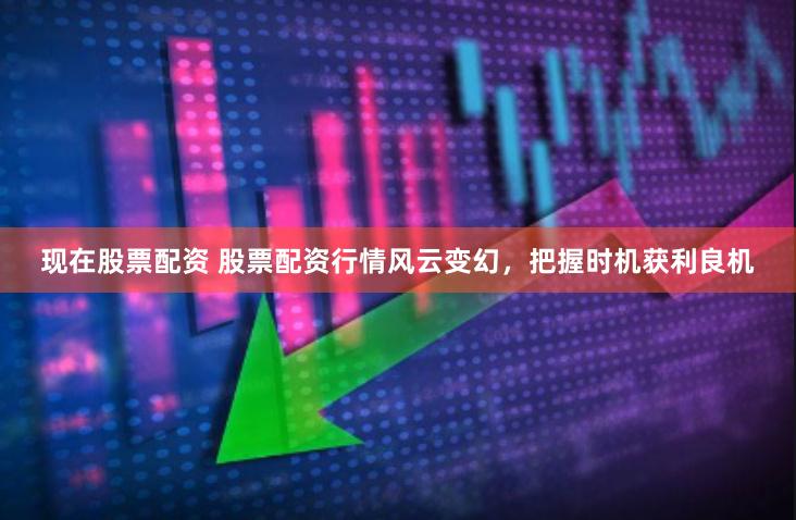 现在股票配资 股票配资行情风云变幻，把握时机获利良机