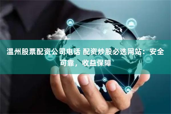 温州股票配资公司电话 配资炒股必选网站：安全可靠，收益保障