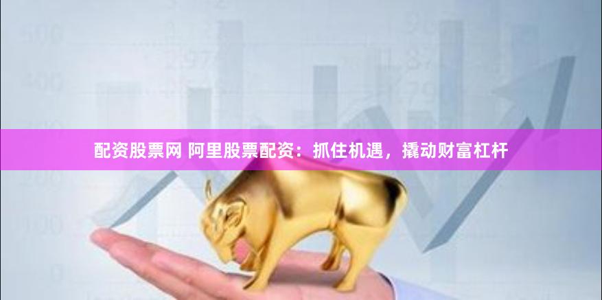 配资股票网 阿里股票配资：抓住机遇，撬动财富杠杆
