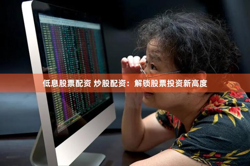低息股票配资 炒股配资：解锁股票投资新高度