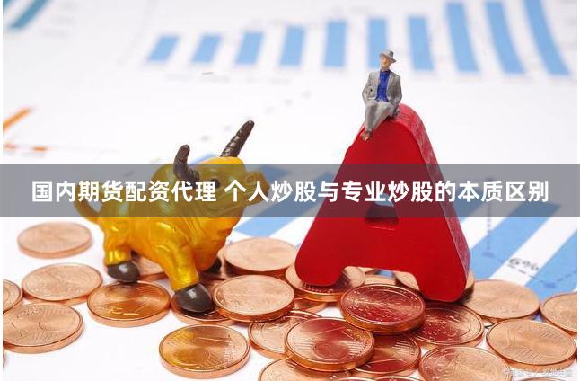国内期货配资代理 个人炒股与专业炒股的本质区别