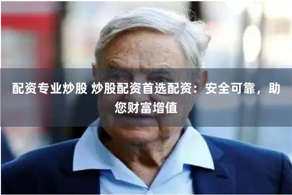 配资专业炒股 炒股配资首选配资：安全可靠，助您财富增值
