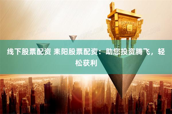 线下股票配资 耒阳股票配资：助您投资腾飞，轻松获利