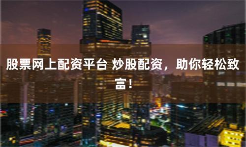 股票网上配资平台 炒股配资，助你轻松致富！
