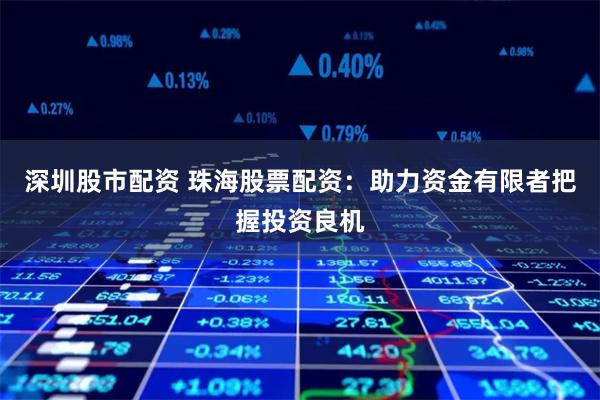 深圳股市配资 珠海股票配资：助力资金有限者把握投资良机