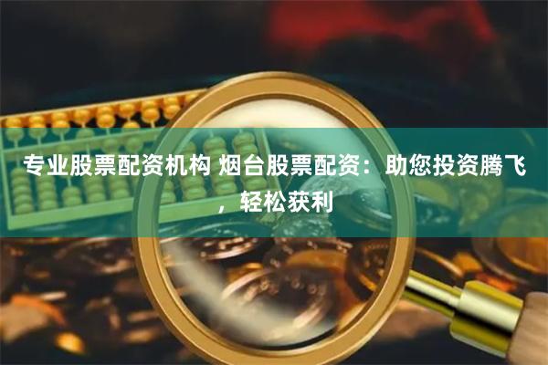 专业股票配资机构 烟台股票配资：助您投资腾飞，轻松获利