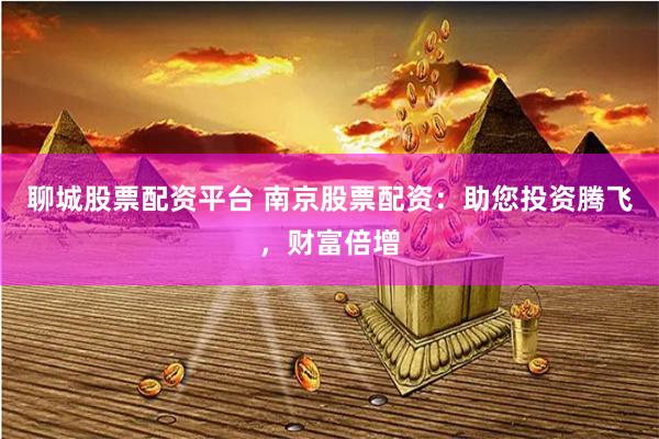 聊城股票配资平台 南京股票配资：助您投资腾飞，财富倍增