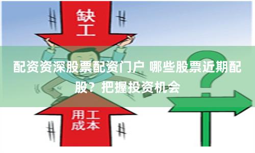 配资资深股票配资门户 哪些股票近期配股？把握投资机会