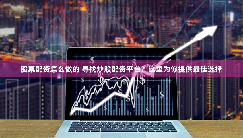 股票配资怎么做的 寻找炒股配资平台？这里为你提供最佳选择