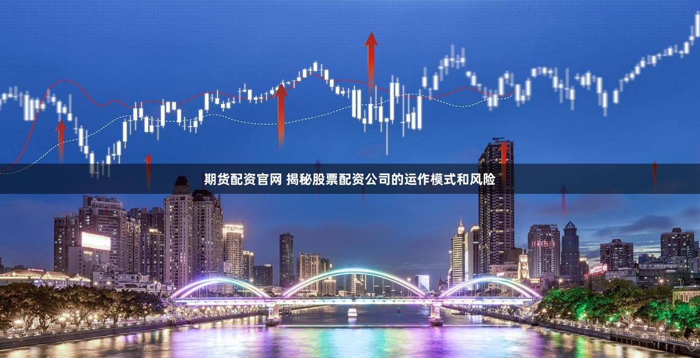 期货配资官网 揭秘股票配资公司的运作模式和风险