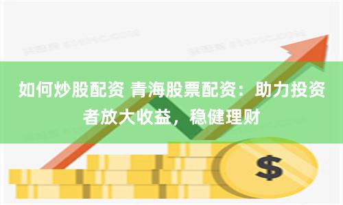 如何炒股配资 青海股票配资：助力投资者放大收益，稳健理财