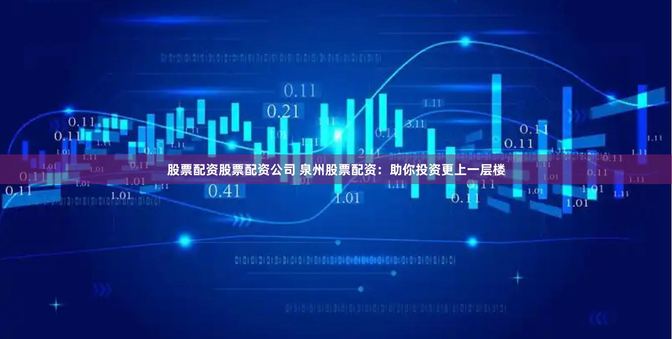 股票配资股票配资公司 泉州股票配资：助你投资更上一层楼