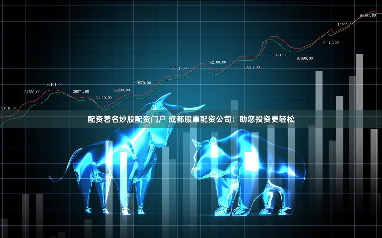 配资著名炒股配资门户 成都股票配资公司：助您投资更轻松