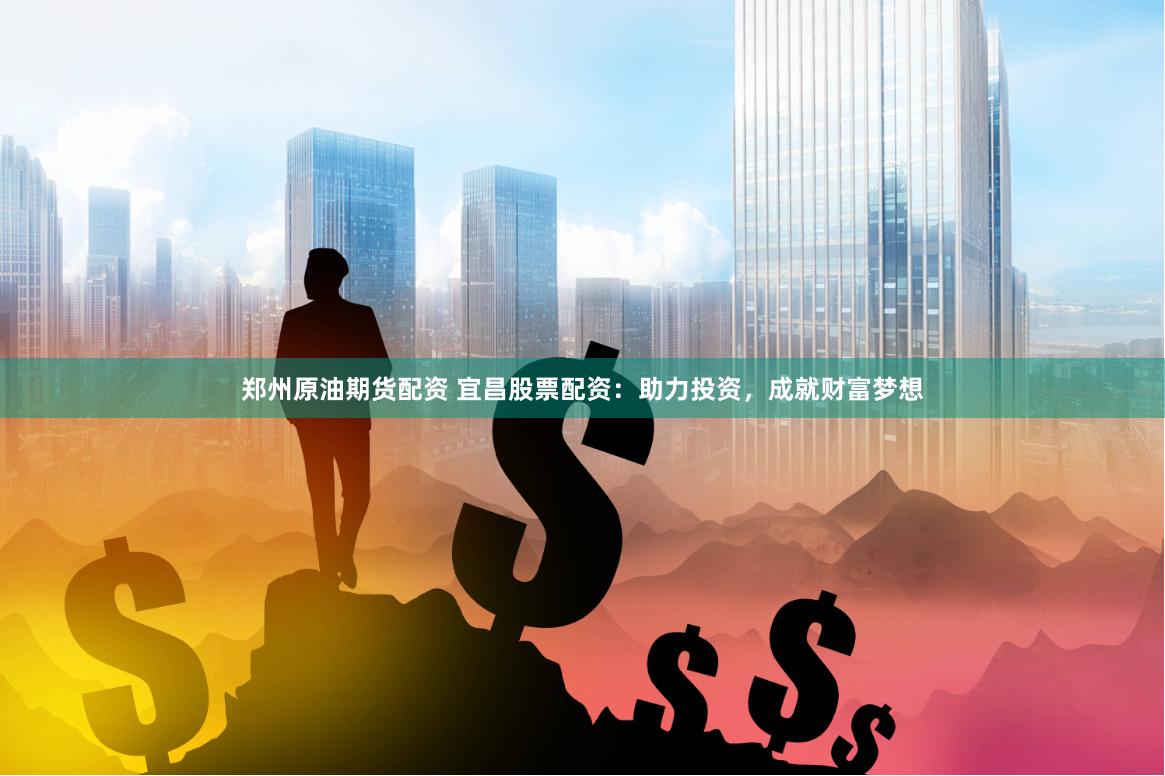 郑州原油期货配资 宜昌股票配资：助力投资，成就财富梦想