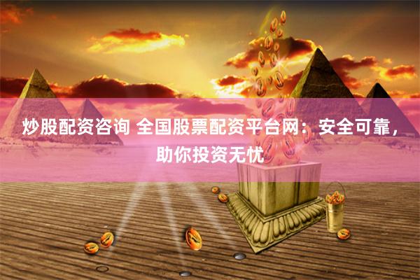 炒股配资咨询 全国股票配资平台网：安全可靠，助你投资无忧