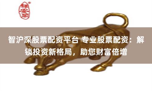 智沪深股票配资平台 专业股票配资：解锁投资新格局，助您财富倍增