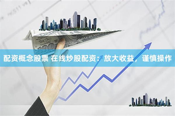 配资概念股票 在线炒股配资：放大收益，谨慎操作