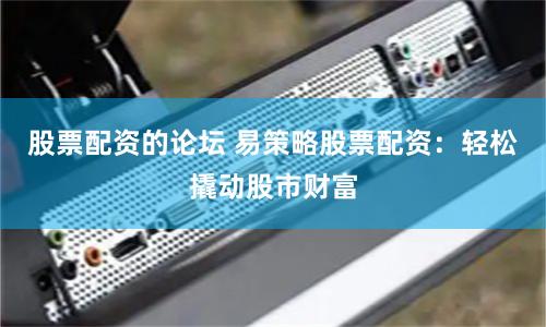 股票配资的论坛 易策略股票配资：轻松撬动股市财富