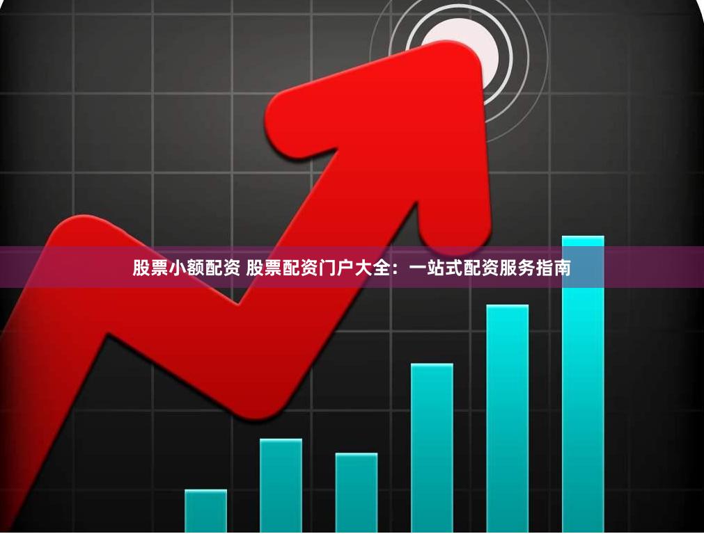 股票小额配资 股票配资门户大全：一站式配资服务指南