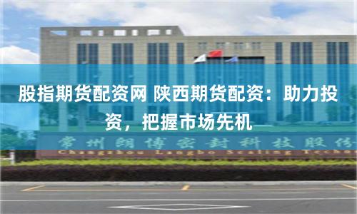 股指期货配资网 陕西期货配资：助力投资，把握市场先机