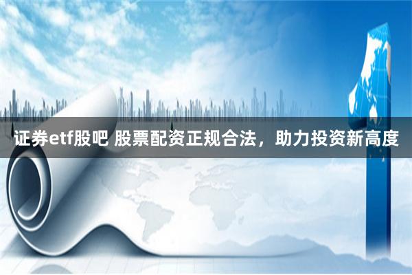 证券etf股吧 股票配资正规合法，助力投资新高度