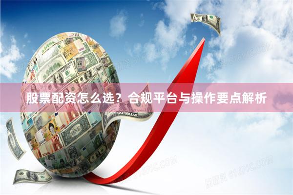 股票配资怎么选？合规平台与操作要点解析
