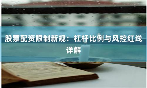 股票配资限制新规：杠杆比例与风控红线详解