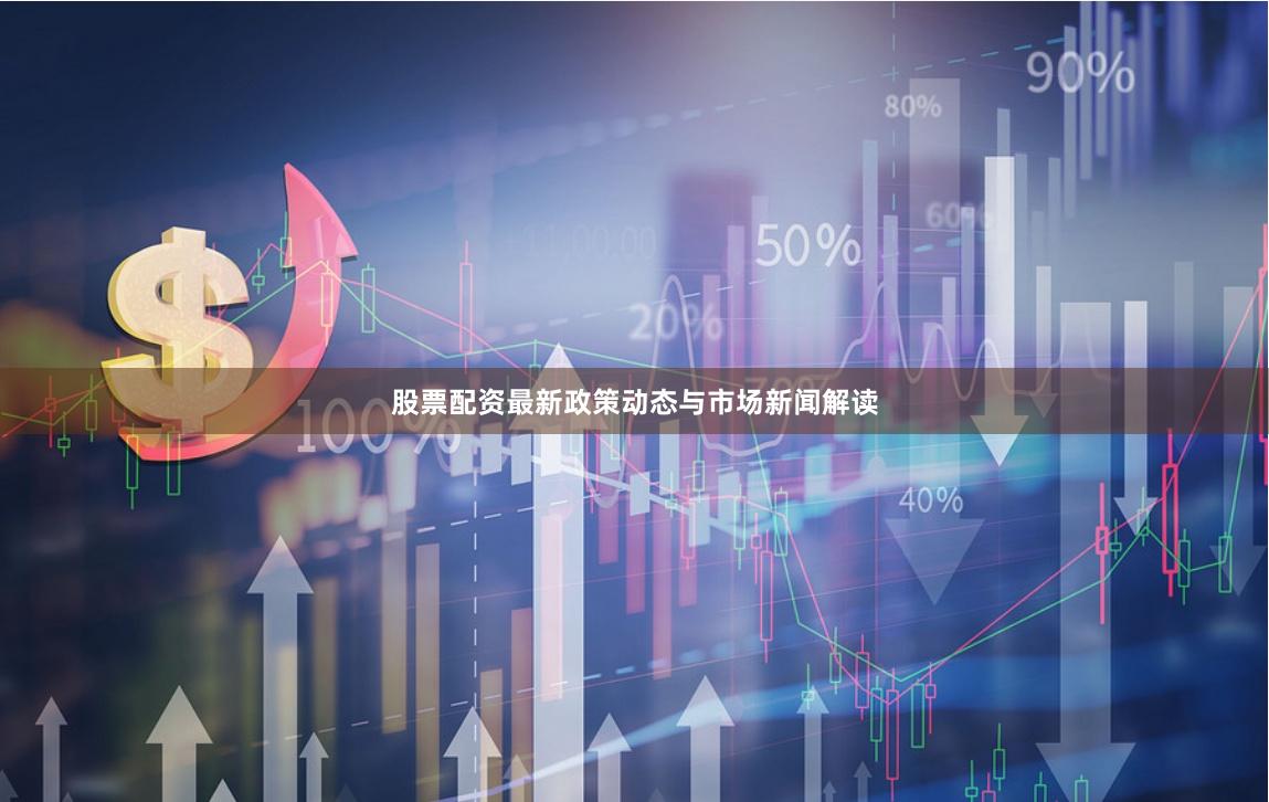 股票配资最新政策动态与市场新闻解读
