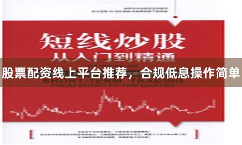 股票配资线上平台推荐，合规低息操作简单