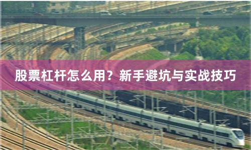 股票杠杆怎么用？新手避坑与实战技巧